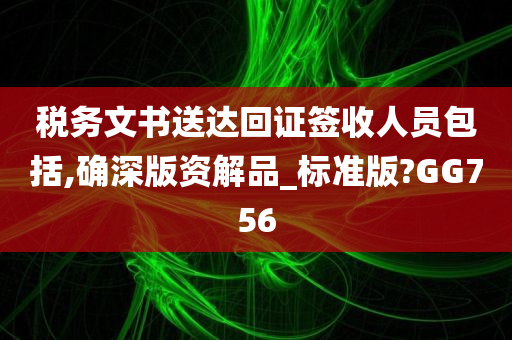 税务文书送达回证签收人员包括,确深版资解品_标准版?GG756