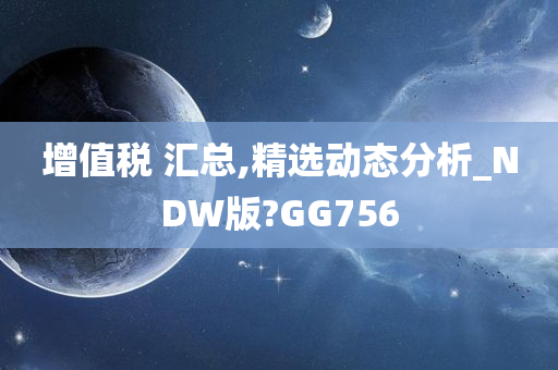 增值税 汇总,精选动态分析_NDW版?GG756