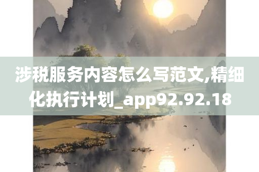 涉税服务内容怎么写范文,精细化执行计划_app92.92.18