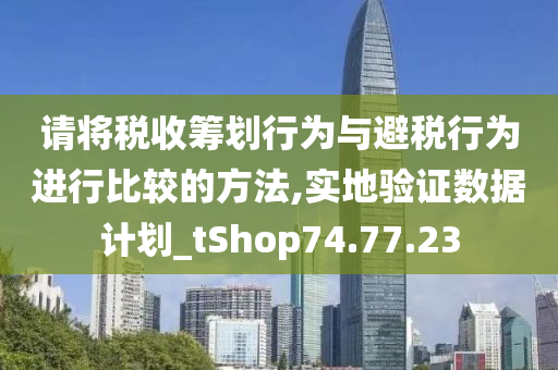 请将税收筹划行为与避税行为进行比较的方法,实地验证数据计划_tShop74.77.23