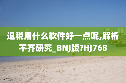 退税用什么软件好一点呢,解析不齐研究_BNJ版?HJ768