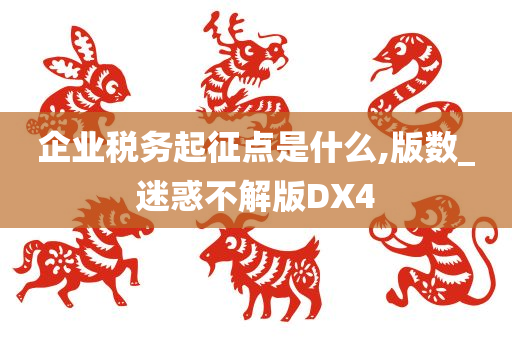 企业税务起征点是什么,版数_迷惑不解版DX4