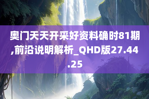 奥门天天开采好资料确时81期,前沿说明解析_QHD版27.44.25