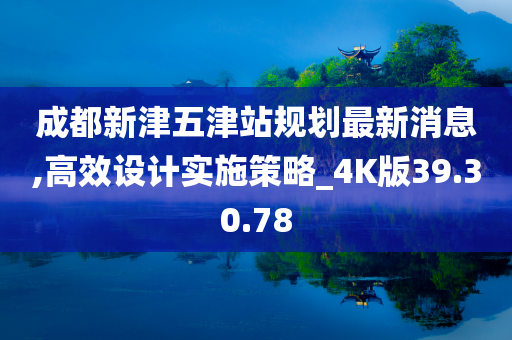 成都新津五津站规划最新消息,高效设计实施策略_4K版39.30.78