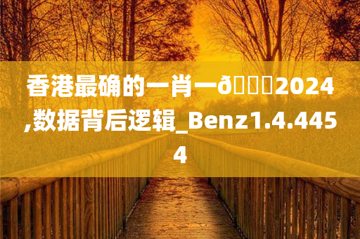 香港最确的一肖一🐎2024,数据背后逻辑_Benz1.4.4454