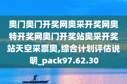 奥门奥门开奖网奥采开奖网奥特开奖网奥门开奖站奥采开奖站天空采票奥,综合计划评估说明_pack97.62.30