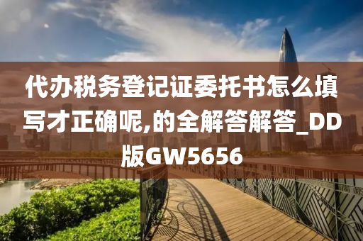 代办税务登记证委托书怎么填写才正确呢,的全解答解答_DD版GW5656