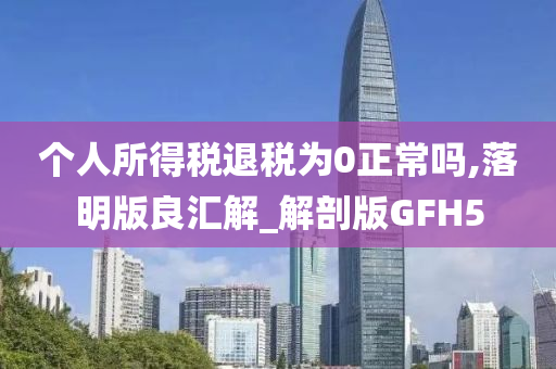 个人所得税退税为0正常吗,落明版良汇解_解剖版GFH5