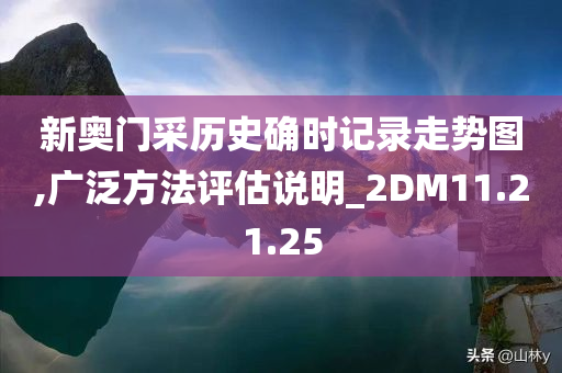 新奥门采历史确时记录走势图,广泛方法评估说明_2DM11.21.25