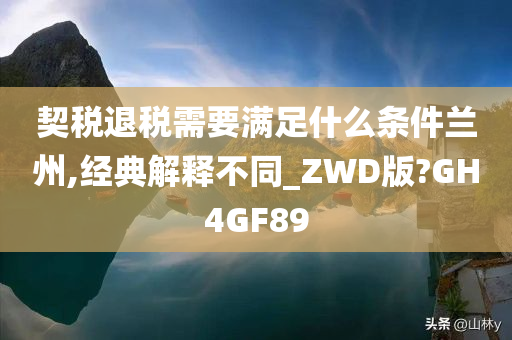 契税退税需要满足什么条件兰州,经典解释不同_ZWD版?GH4GF89