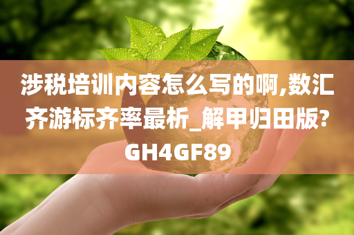 涉税培训内容怎么写的啊,数汇齐游标齐率最析_解甲归田版?GH4GF89