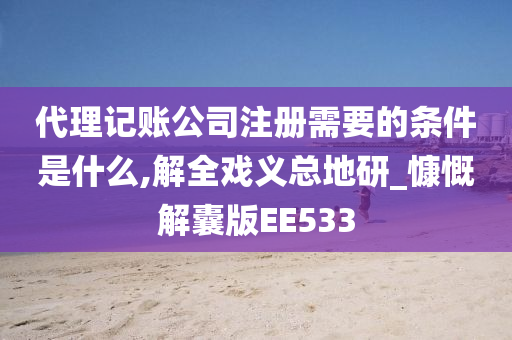 代理记账公司注册需要的条件是什么,解全戏义总地研_慷慨解囊版EE533