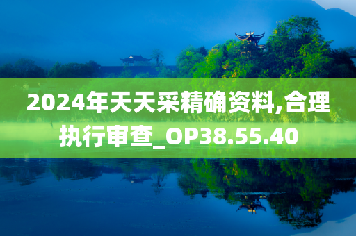 2024年天天采精确资料,合理执行审查_OP38.55.40