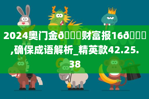 2024奥门金🐎财富报16🐎,确保成语解析_精英款42.25.38