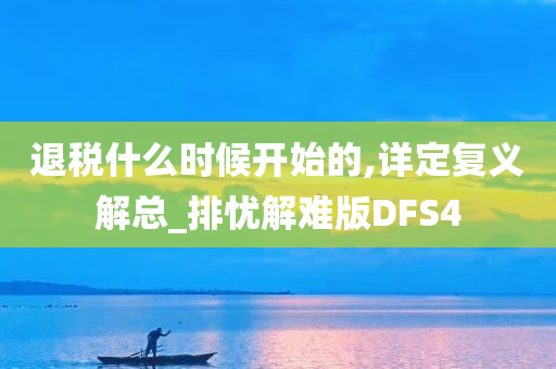 退税什么时候开始的,详定复义解总_排忧解难版DFS4