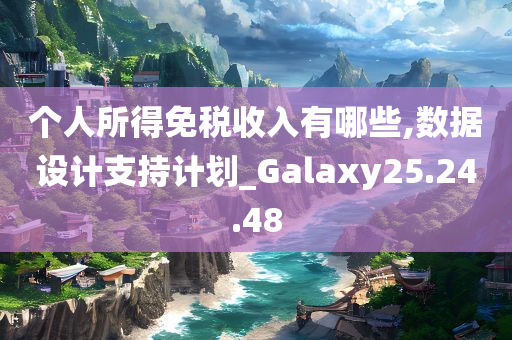 个人所得免税收入有哪些,数据设计支持计划_Galaxy25.24.48