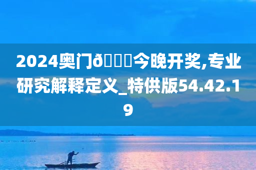 2024奥门🐎今晚开奖,专业研究解释定义_特供版54.42.19