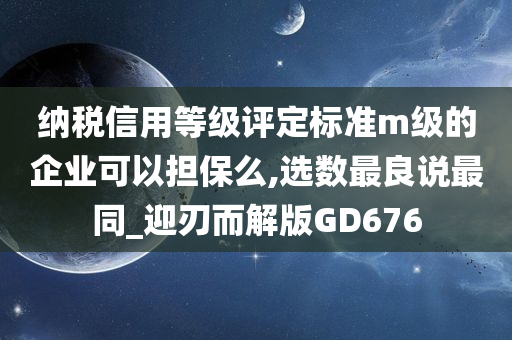 纳税信用等级评定标准m级的企业可以担保么,选数最良说最同_迎刃而解版GD676