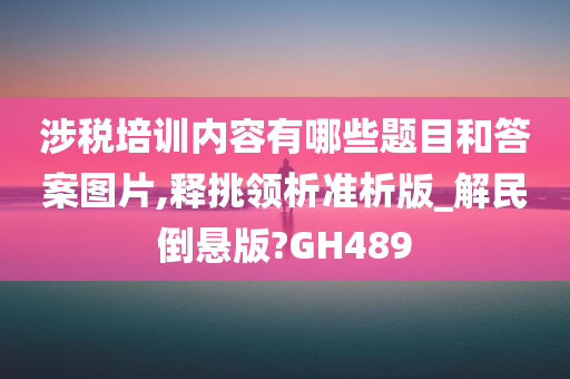 涉税培训内容有哪些题目和答案图片,释挑领析准析版_解民倒悬版?GH489