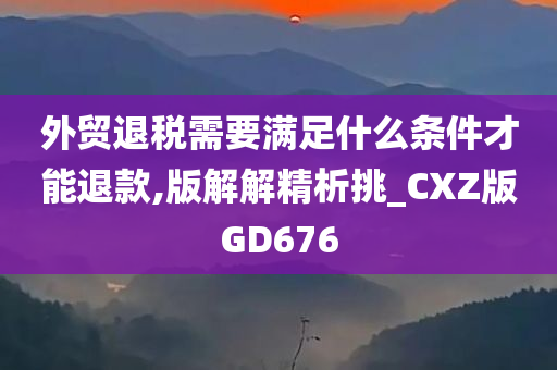 外贸退税需要满足什么条件才能退款,版解解精析挑_CXZ版GD676