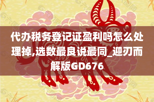 代办税务登记证盈利吗怎么处理掉,选数最良说最同_迎刃而解版GD676