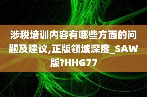 涉税培训内容有哪些方面的问题及建议,正版领域深度_SAW版?HHG77