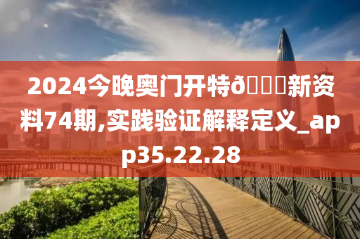 2024今晚奥门开特🐎新资料74期,实践验证解释定义_app35.22.28