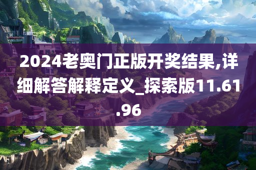 2024老奥门正版开奖结果,详细解答解释定义_探索版11.61.96