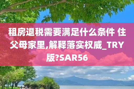 租房退税需要满足什么条件 住父母家里,解释落实权威_TRY版?SAR56