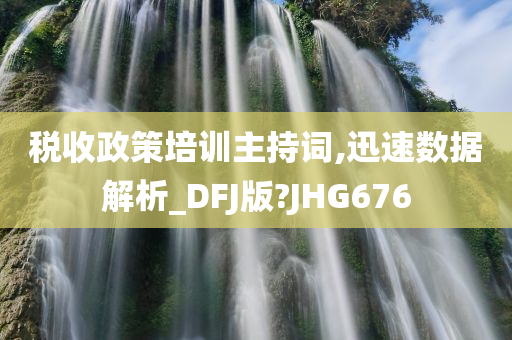 税收政策培训主持词,迅速数据解析_DFJ版?JHG676