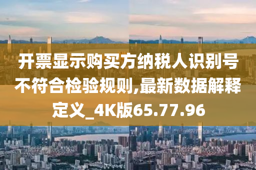 开票显示购买方纳税人识别号不符合检验规则,最新数据解释定义_4K版65.77.96