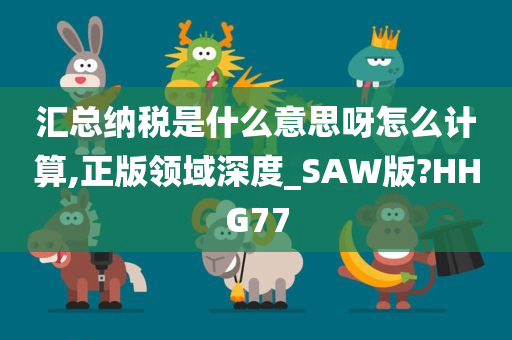 汇总纳税是什么意思呀怎么计算,正版领域深度_SAW版?HHG77