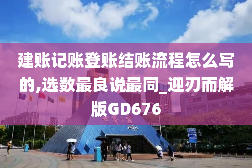 建账记账登账结账流程怎么写的,选数最良说最同_迎刃而解版GD676