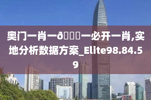 奥门一肖一🐎一必开一肖,实地分析数据方案_Elite98.84.59