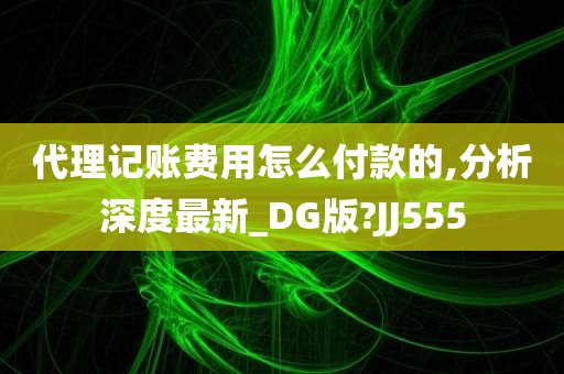 代理记账费用怎么付款的,分析深度最新_DG版?JJ555