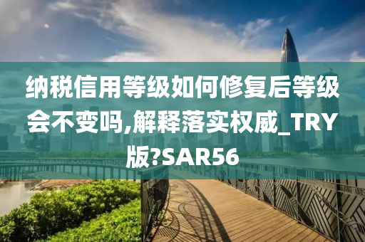 纳税信用等级如何修复后等级会不变吗,解释落实权威_TRY版?SAR56