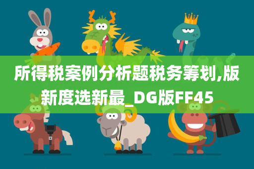 所得税案例分析题税务筹划,版新度选新最_DG版FF45