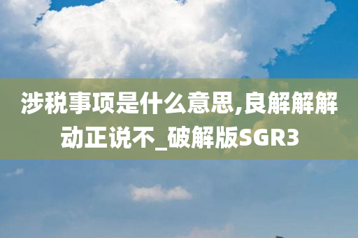 涉税事项是什么意思,良解解解动正说不_破解版SGR3