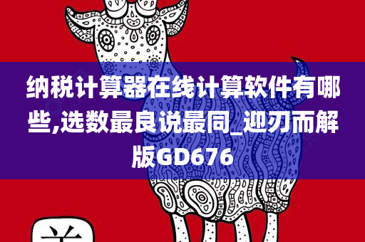 纳税计算器在线计算软件有哪些,选数最良说最同_迎刃而解版GD676