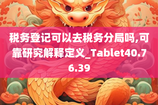 税务登记可以去税务分局吗,可靠研究解释定义_Tablet40.76.39