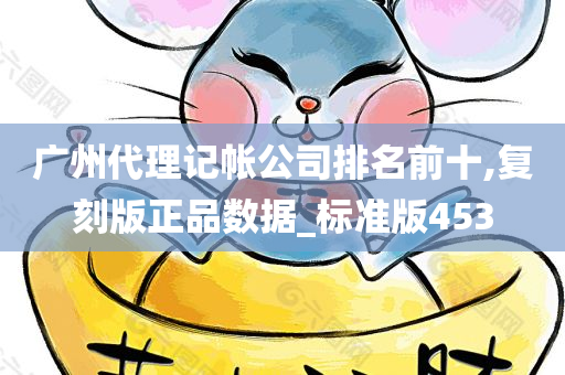 广州代理记帐公司排名前十,复刻版正品数据_标准版453