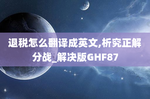 退税怎么翻译成英文,析究正解分战_解决版GHF87