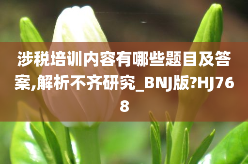 涉税培训内容有哪些题目及答案,解析不齐研究_BNJ版?HJ768