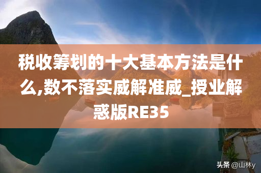 税收筹划的十大基本方法是什么,数不落实威解准威_授业解惑版RE35