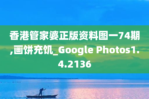 香港管家婆正版资料图一74期,画饼充饥_Google Photos1.4.2136