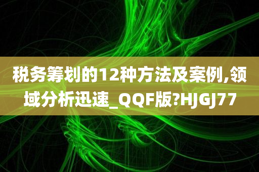 税务筹划的12种方法及案例,领域分析迅速_QQF版?HJGJ77