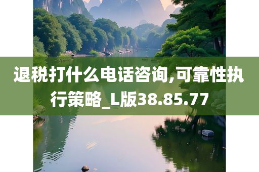 退税打什么电话咨询,可靠性执行策略_L版38.85.77