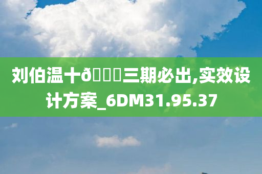 刘伯温十🐎三期必出,实效设计方案_6DM31.95.37