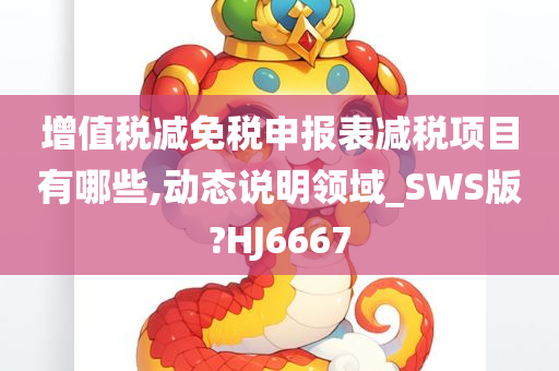 增值税减免税申报表减税项目有哪些,动态说明领域_SWS版?HJ6667