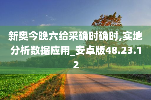 新奥今晚六给采确时确时,实地分析数据应用_安卓版48.23.12